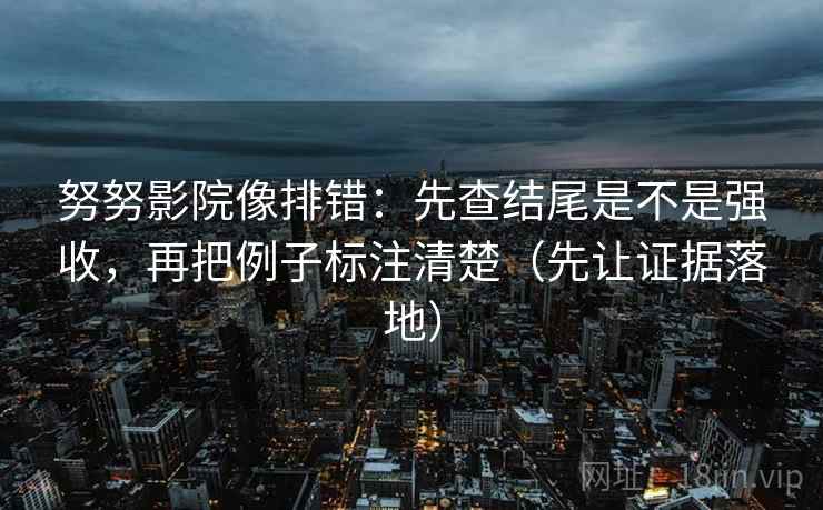 努努影院像排错：先查结尾是不是强收，再把例子标注清楚（先让证据落地）