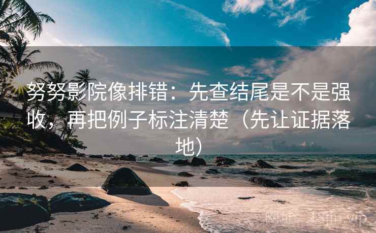 努努影院像排错：先查结尾是不是强收，再把例子标注清楚（先让证据落地）