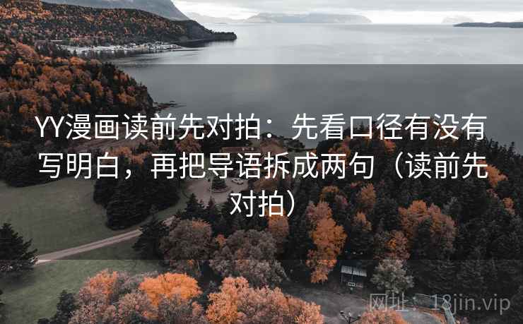 YY漫画读前先对拍:先看口径有没有写明白,再把导语拆成两句(读前先对拍)