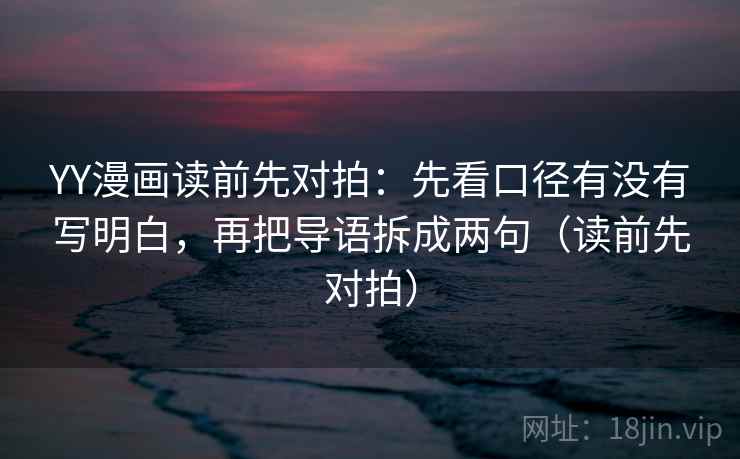 YY漫画读前先对拍:先看口径有没有写明白,再把导语拆成两句(读前先对拍)