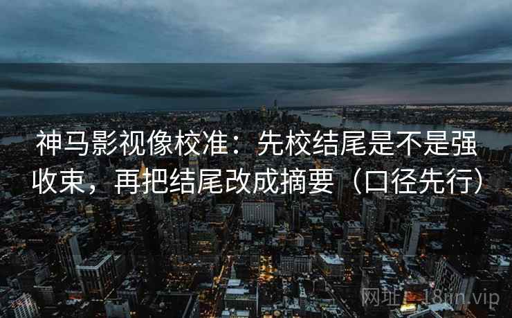 神马影视像校准：先校结尾是不是强收束，再把结尾改成摘要（口径先行）