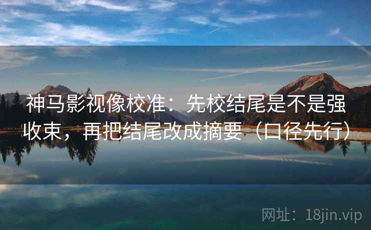 神马影视像校准：先校结尾是不是强收束，再把结尾改成摘要（口径先行）