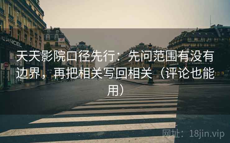 天天影院口径先行:先问范围有没有边界,再把相关写回相关(评论也能用)