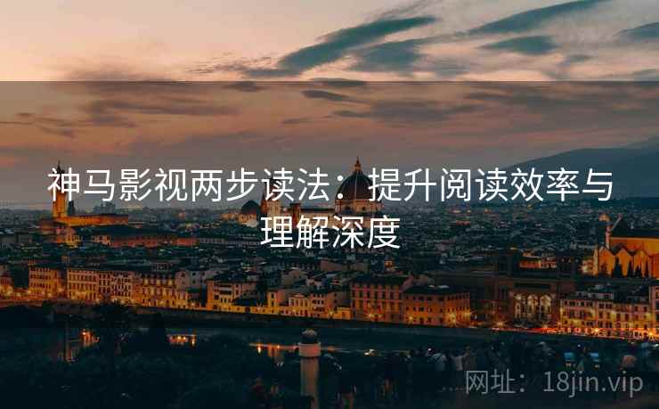 神马影视两步读法：提升阅读效率与理解深度
