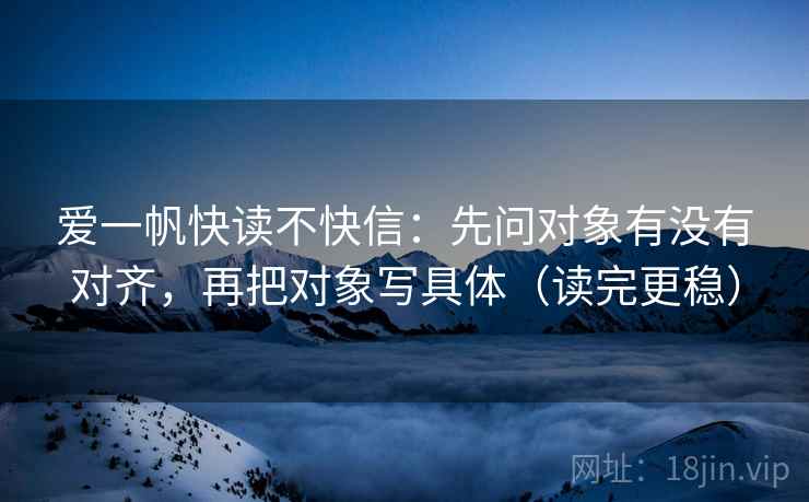 爱一帆快读不快信：先问对象有没有对齐，再把对象写具体（读完更稳）