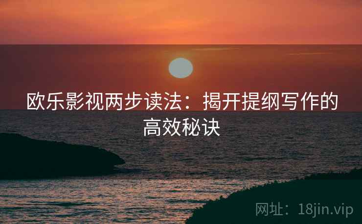 欧乐影视两步读法：揭开提纲写作的高效秘诀