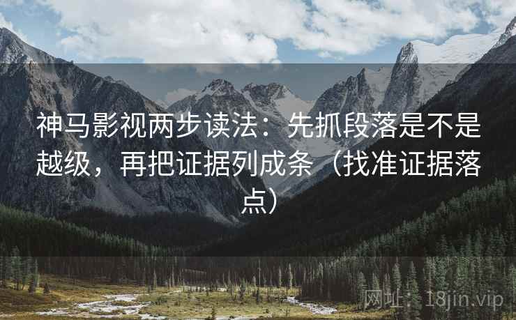 神马影视两步读法：先抓段落是不是越级，再把证据列成条（找准证据落点）