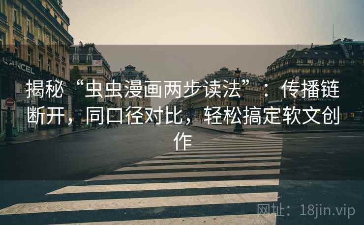 揭秘“虫虫漫画两步读法”：传播链断开，同口径对比，轻松搞定软文创作