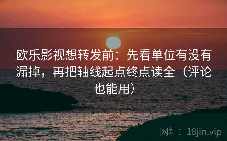 欧乐影视想转发前：先看单位有没有漏掉，再把轴线起点终点读全（评论也能用）