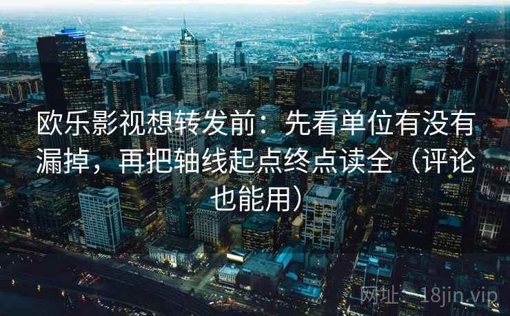 欧乐影视想转发前：先看单位有没有漏掉，再把轴线起点终点读全（评论也能用）