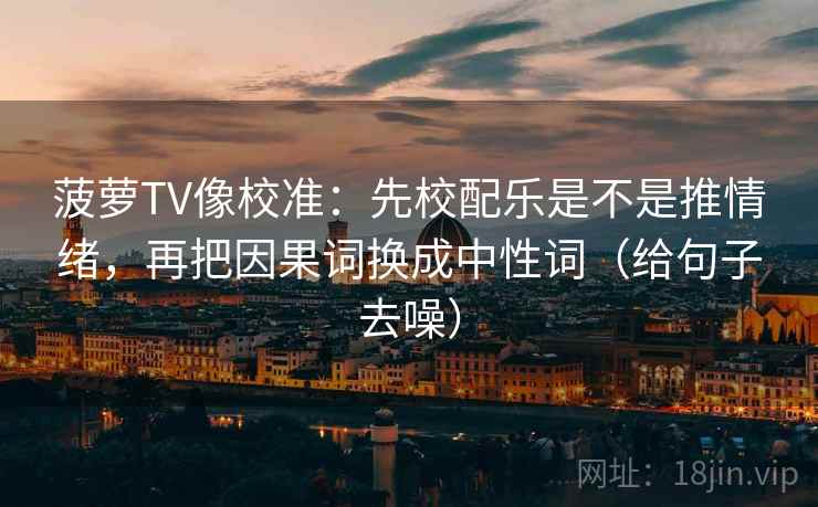 菠萝TV像校准：先校配乐是不是推情绪，再把因果词换成中性词（给句子去噪）