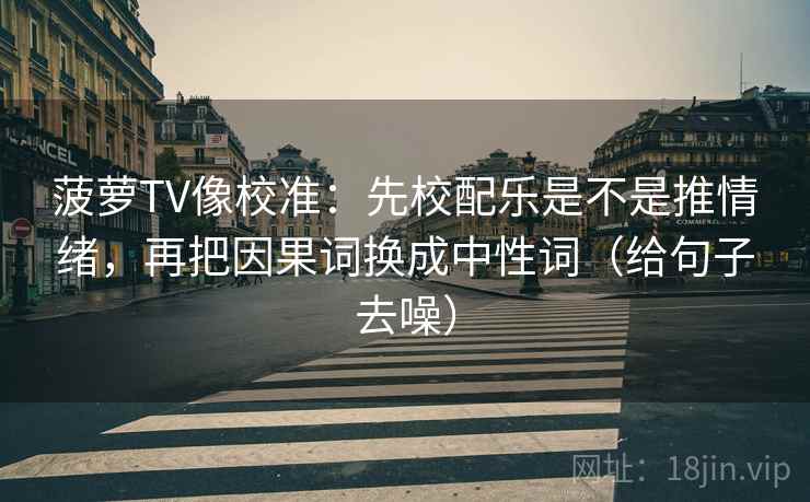 菠萝TV像校准：先校配乐是不是推情绪，再把因果词换成中性词（给句子去噪）