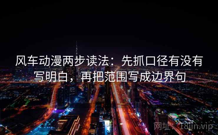 风车动漫两步读法:先抓口径有没有写明白,再把范围写成边界句