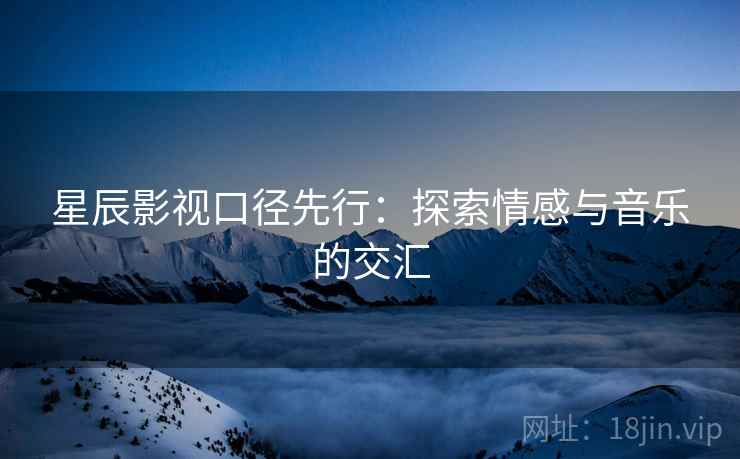 星辰影视口径先行：探索情感与音乐的交汇