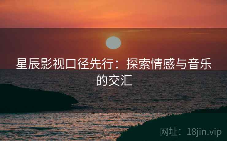 星辰影视口径先行：探索情感与音乐的交汇