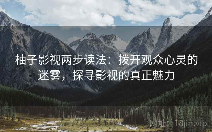 柚子影视两步读法:拨开观众心灵的迷雾,探寻影视的真正魅力
