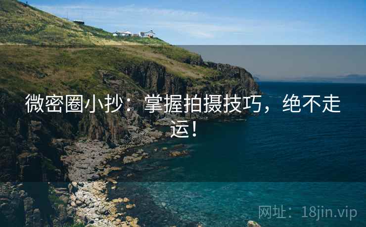 微密圈小抄：掌握拍摄技巧，绝不走运！
