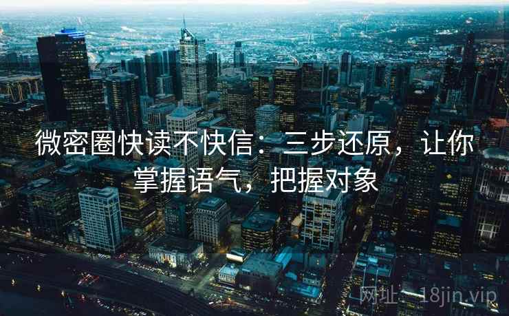 微密圈快读不快信：三步还原，让你掌握语气，把握对象