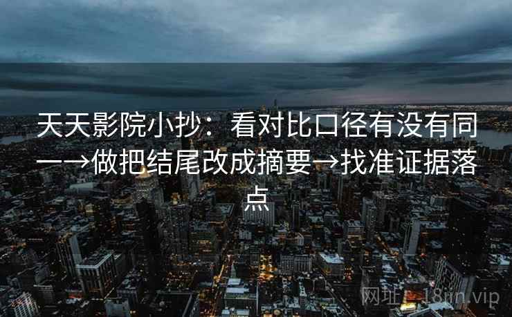 天天影院小抄：看对比口径有没有同一→做把结尾改成摘要→找准证据落点