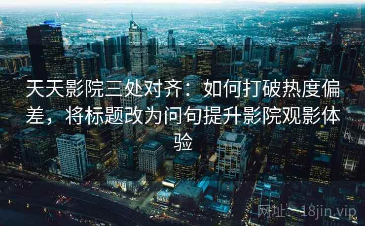 天天影院三处对齐：如何打破热度偏差，将标题改为问句提升影院观影体验