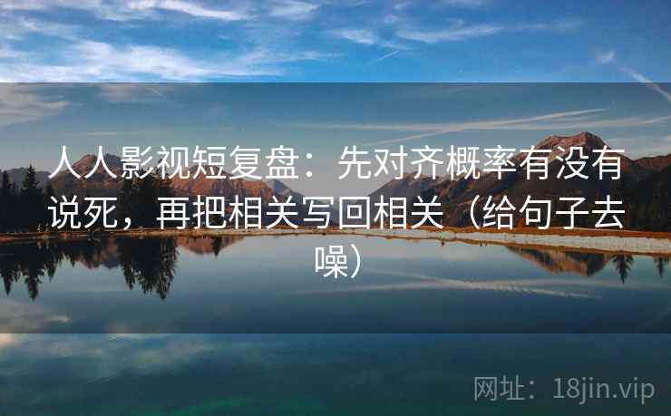 人人影视短复盘:先对齐概率有没有说死,再把相关写回相关(给句子去噪)