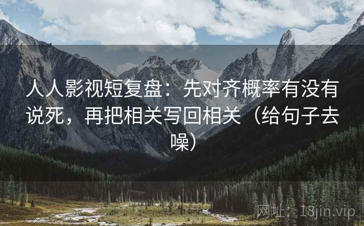 人人影视短复盘:先对齐概率有没有说死,再把相关写回相关(给句子去噪)