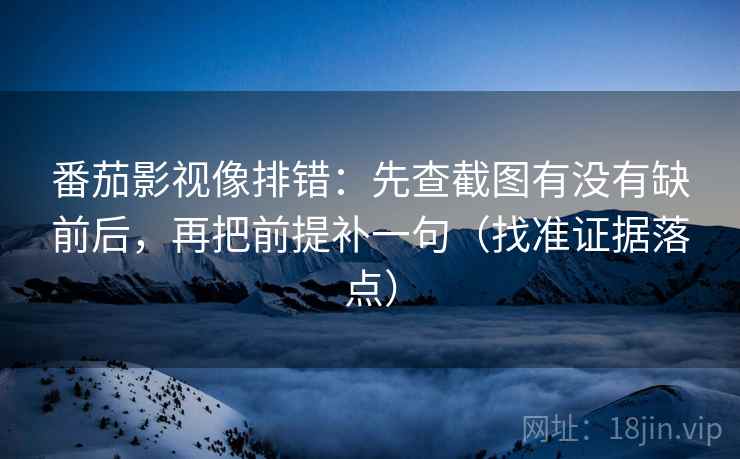 番茄影视像排错：先查截图有没有缺前后，再把前提补一句（找准证据落点）