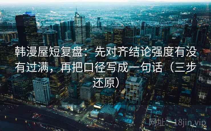 韩漫屋短复盘：先对齐结论强度有没有过满，再把口径写成一句话（三步还原）