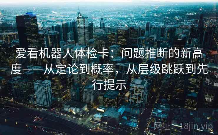 爱看机器人体检卡:问题推断的新高度——从定论到概率,从层级跳跃到先行提示