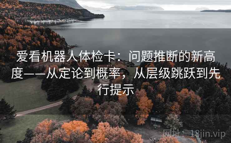 爱看机器人体检卡:问题推断的新高度——从定论到概率,从层级跳跃到先行提示