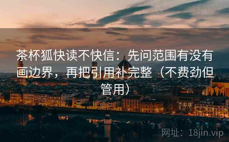 茶杯狐快读不快信：先问范围有没有画边界，再把引用补完整（不费劲但管用）