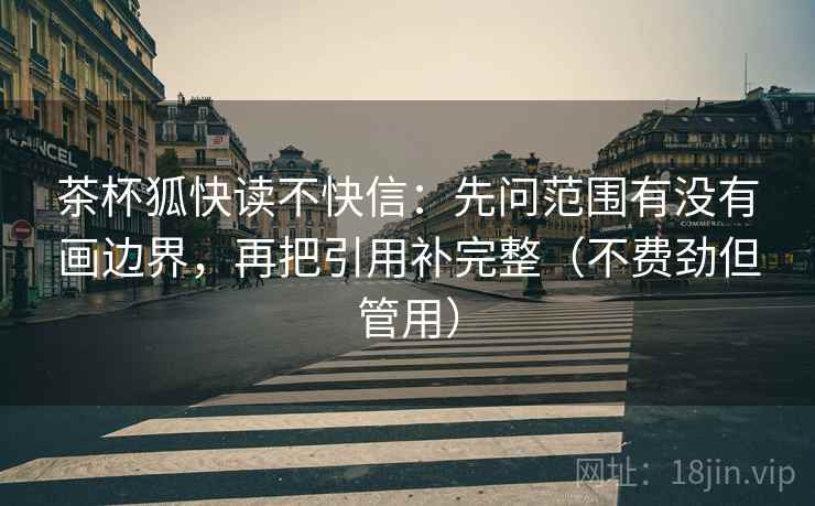 茶杯狐快读不快信:先问范围有没有画边界,再把引用补完整(不费劲但管用)