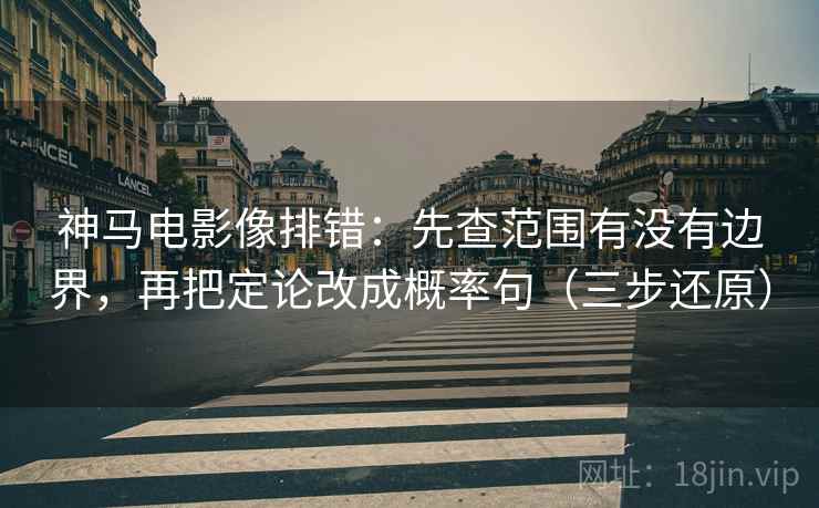 神马电影像排错:先查范围有没有边界,再把定论改成概率句(三步还原)