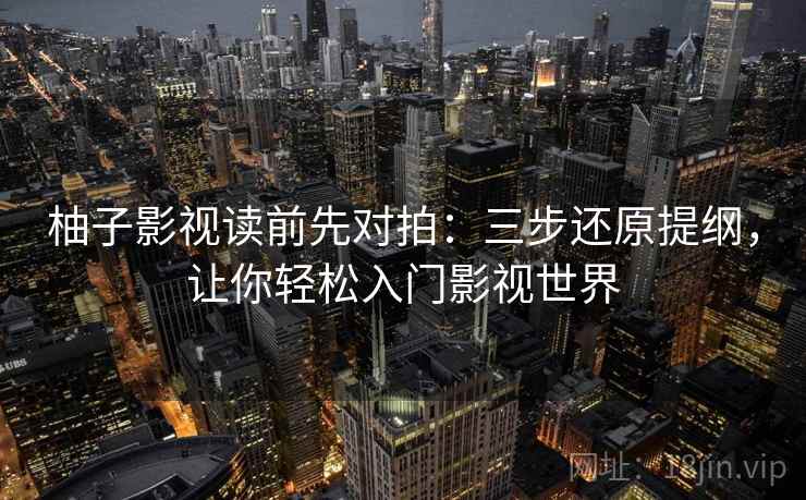 柚子影视读前先对拍:三步还原提纲,让你轻松入门影视世界