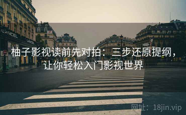 柚子影视读前先对拍:三步还原提纲,让你轻松入门影视世界