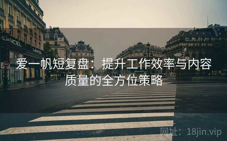 爱一帆短复盘:提升工作效率与内容质量的全方位策略