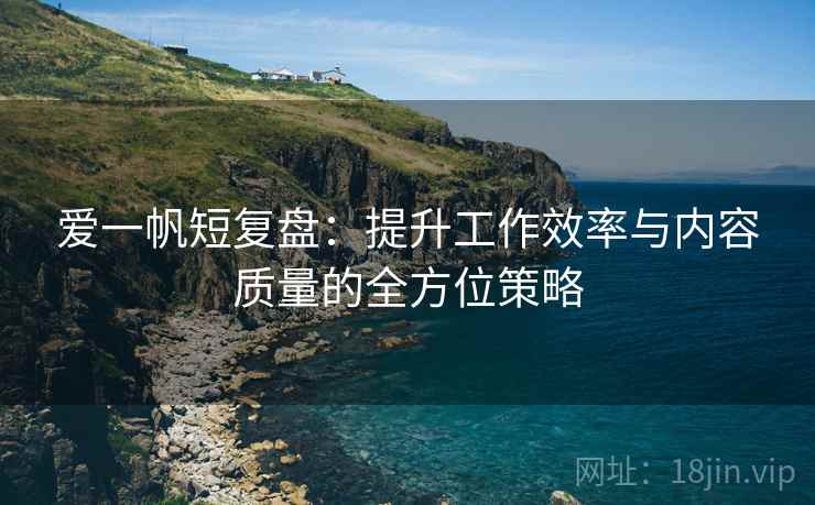 爱一帆短复盘:提升工作效率与内容质量的全方位策略