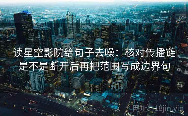读星空影院给句子去噪：核对传播链是不是断开后再把范围写成边界句