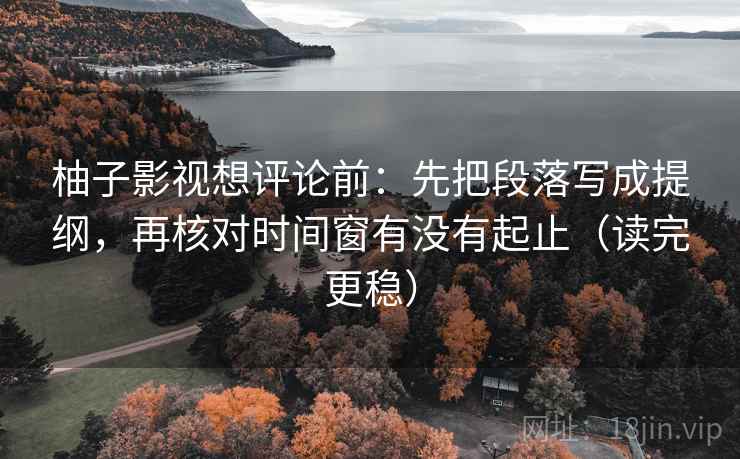 柚子影视想评论前：先把段落写成提纲，再核对时间窗有没有起止（读完更稳）