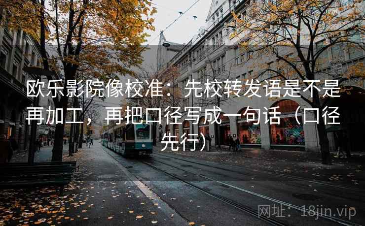 欧乐影院像校准：先校转发语是不是再加工，再把口径写成一句话（口径先行）