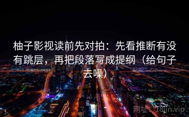 柚子影视读前先对拍:先看推断有没有跳层,再把段落写成提纲(给句子去噪)