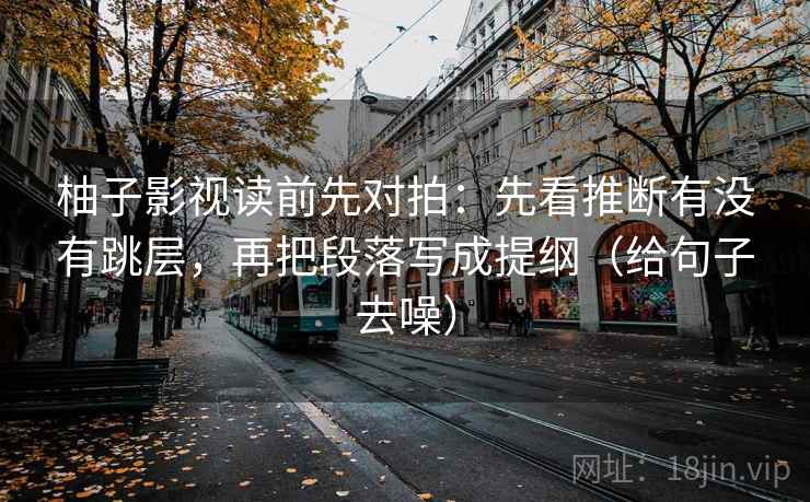 柚子影视读前先对拍:先看推断有没有跳层,再把段落写成提纲(给句子去噪)