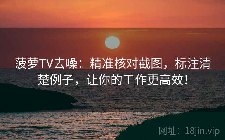 菠萝TV去噪:精准核对截图,标注清楚例子,让你的工作更高效!