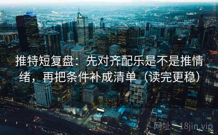 推特短复盘：先对齐配乐是不是推情绪，再把条件补成清单（读完更稳）