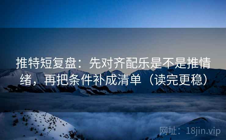 推特短复盘：先对齐配乐是不是推情绪，再把条件补成清单（读完更稳）