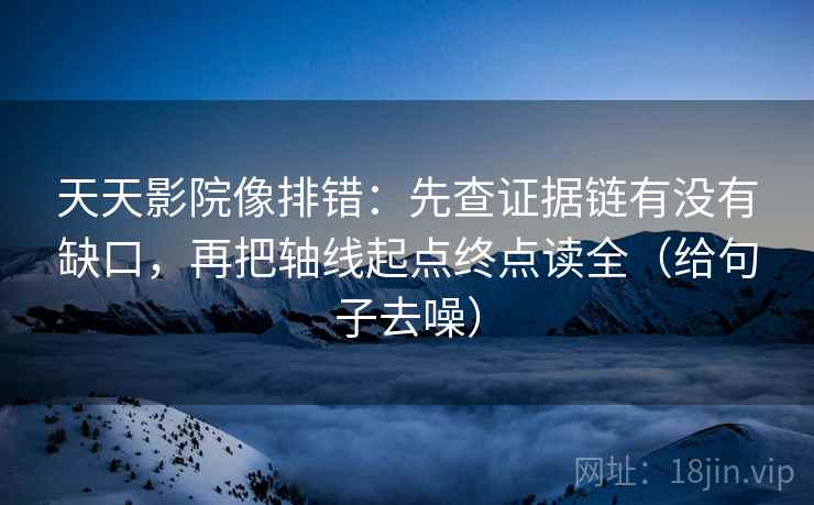 天天影院像排错:先查证据链有没有缺口,再把轴线起点终点读全(给句子去噪)