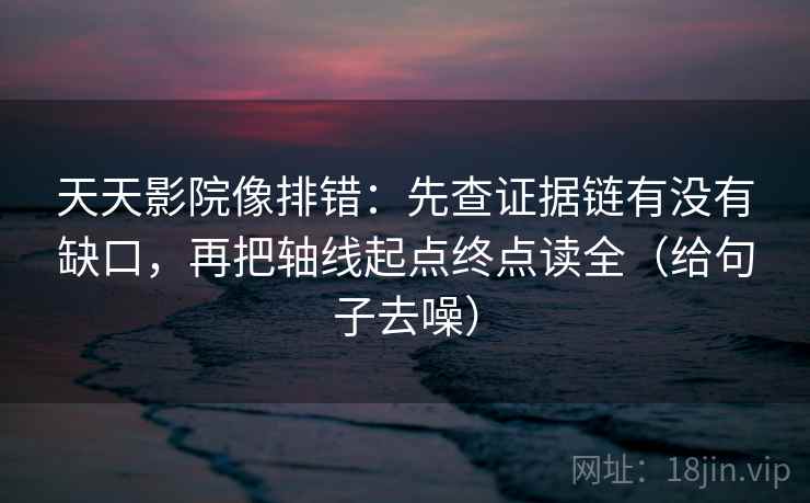 天天影院像排错：先查证据链有没有缺口，再把轴线起点终点读全（给句子去噪）