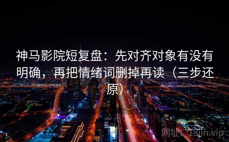 神马影院短复盘：先对齐对象有没有明确，再把情绪词删掉再读（三步还原）