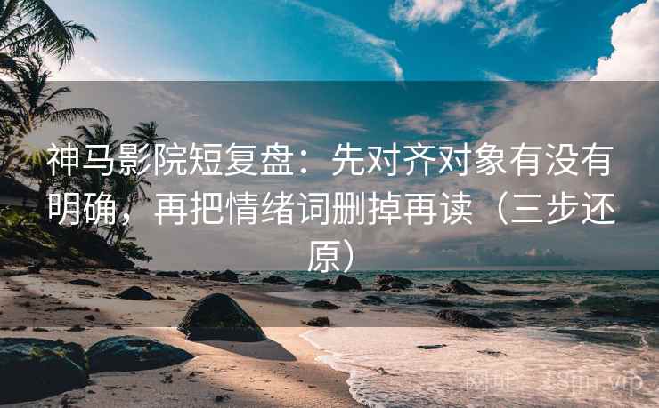 神马影院短复盘:先对齐对象有没有明确,再把情绪词删掉再读(三步还原)
