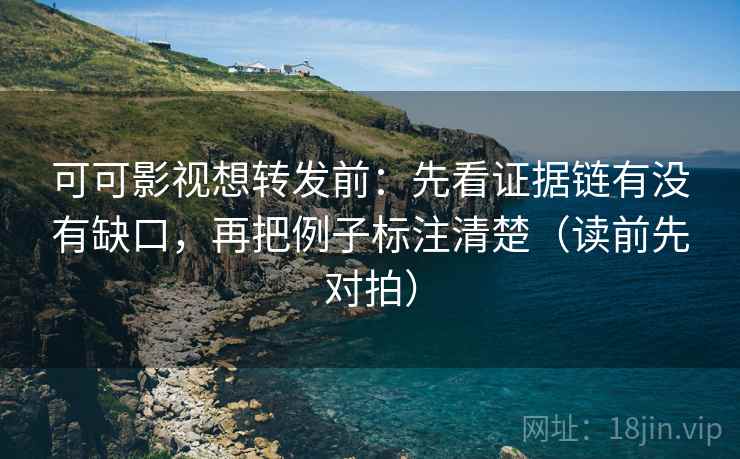 可可影视想转发前：先看证据链有没有缺口，再把例子标注清楚（读前先对拍）